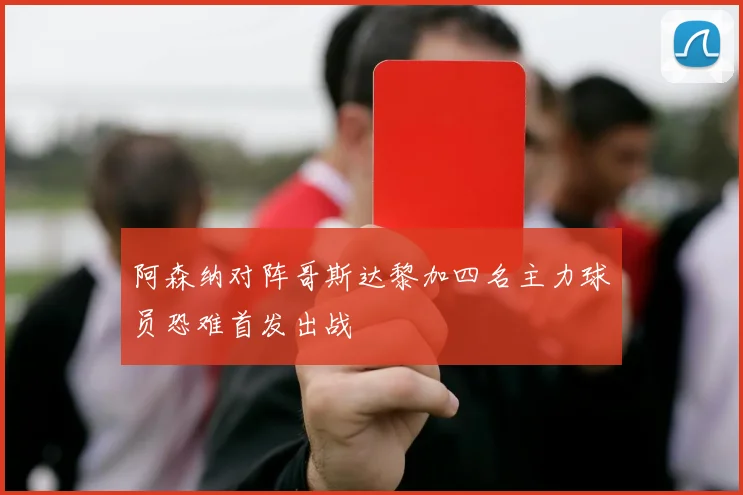 阿森纳对阵哥斯达黎加四名主力球员恐难首发出战