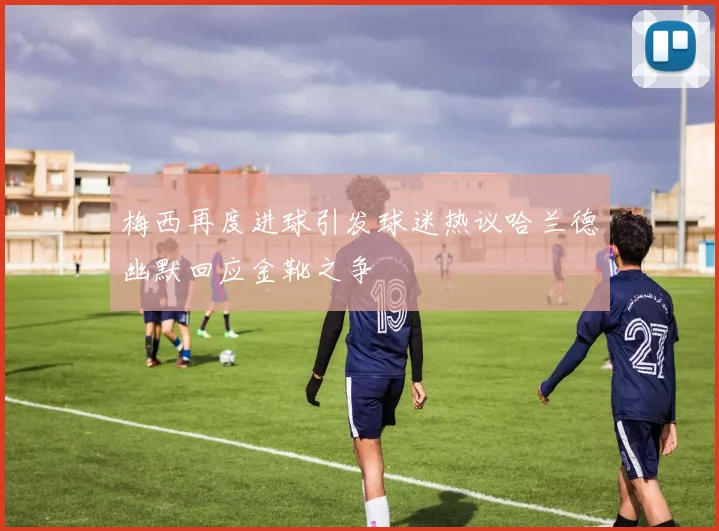 梅西再度进球引发球迷热议哈兰德幽默回应金靴之争