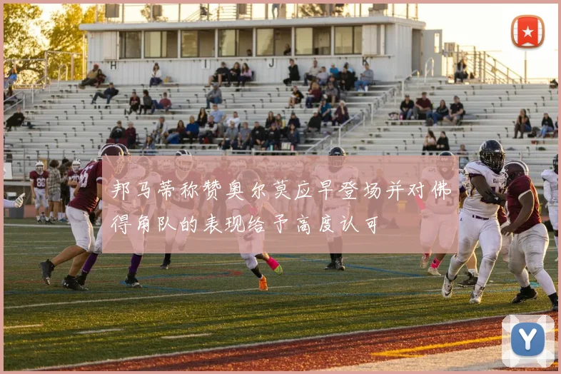 邦马蒂称赞奥尔莫应早登场并对佛得角队的表现给予高度认可