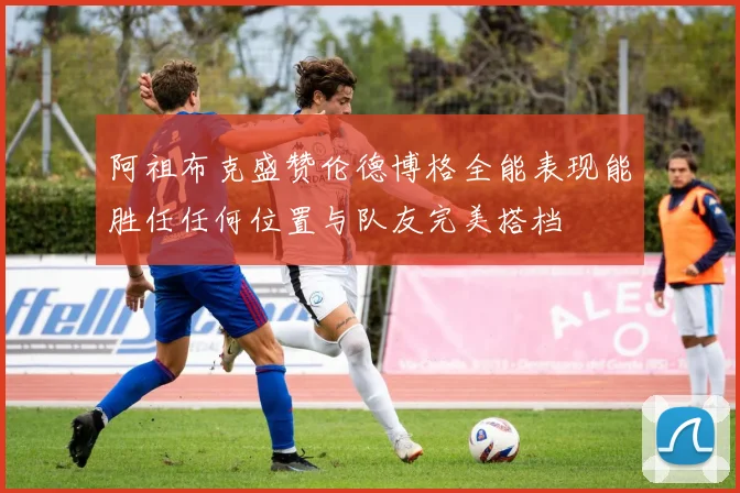 阿祖布克盛赞伦德博格全能表现能胜任任何位置与队友完美搭档