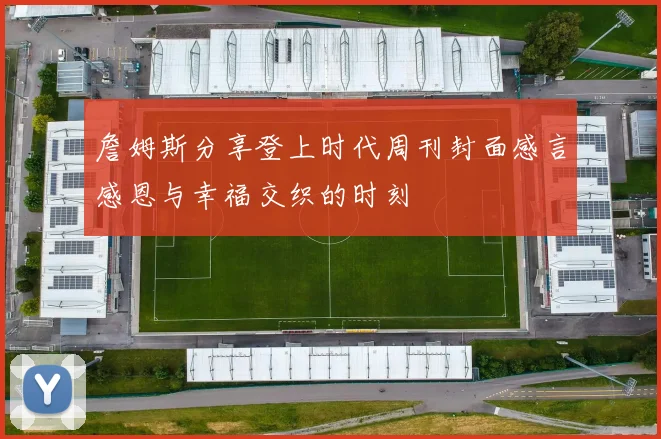 詹姆斯分享登上时代周刊封面感言感恩与幸福交织的时刻