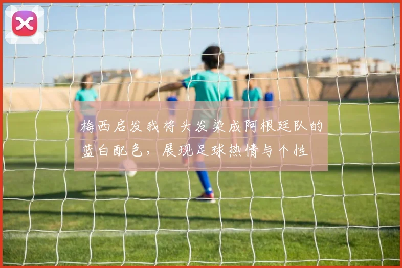 梅西启发我将头发染成阿根廷队的蓝白配色，展现足球热情与个性