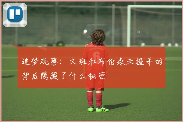 追梦观察：文班和布伦森未握手的背后隐藏了什么秘密