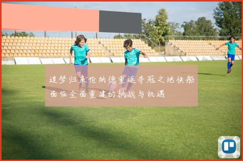 追梦归来伦纳德重返夺冠之地快船面临全面重建的挑战与机遇
