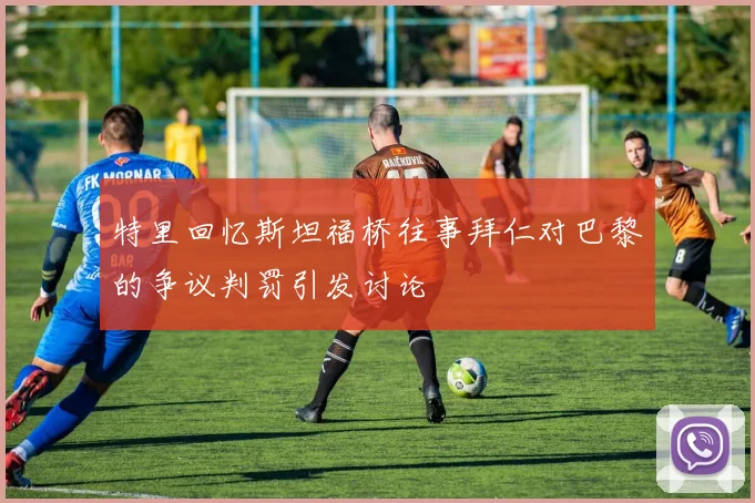 特里回忆斯坦福桥往事拜仁对巴黎的争议判罚引发讨论