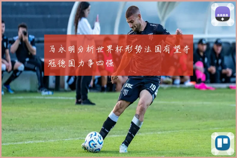 马永明分析世界杯形势法国有望夺冠德国力争四强