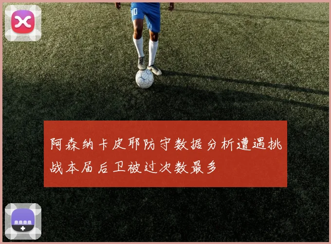 阿森纳卡皮耶防守数据分析遭遇挑战本届后卫被过次数最多