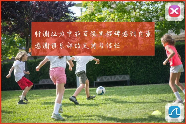特谢拉为申花百场里程碑感到自豪感谢俱乐部的支持与信任