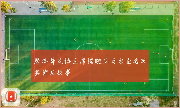摩洛哥足协主席揭晓亚马尔全名及其背后故事