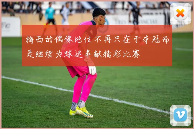 梅西的偶像地位不再只在于夺冠而是继续为球迷奉献精彩比赛