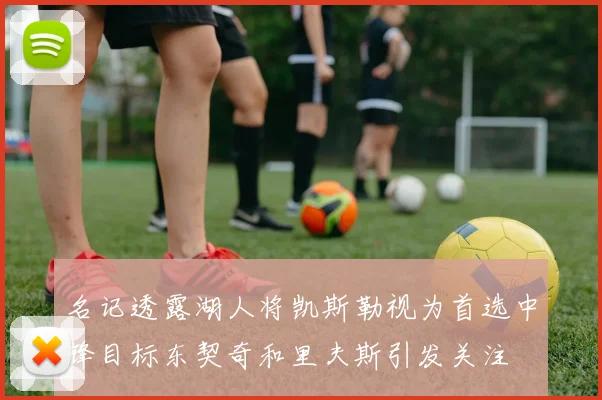 名记透露湖人将凯斯勒视为首选中锋目标东契奇和里夫斯引发关注